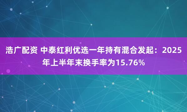 浩广配资 中泰红利优选一年持有混合发起：2025年上半年末换手率为15.76%