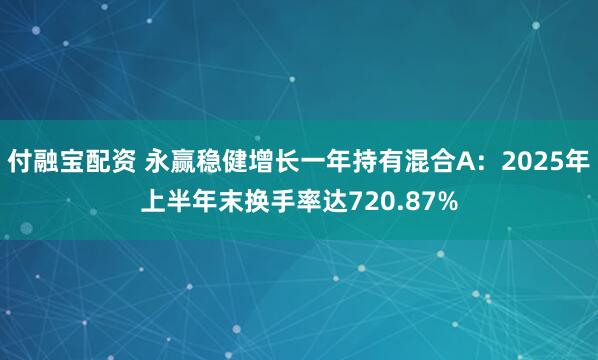 付融宝配资 永赢稳健增长一年持有混合A：2025年上半年末换手率达720.87%