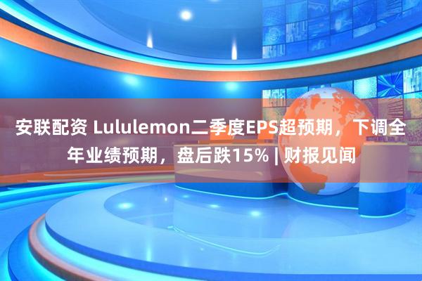 安联配资 Lululemon二季度EPS超预期，下调全年业绩预期，盘后跌15% | 财报见闻