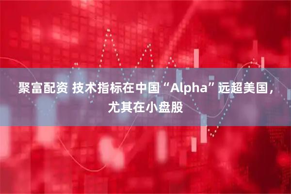 聚富配资 技术指标在中国“Alpha”远超美国，尤其在小盘股