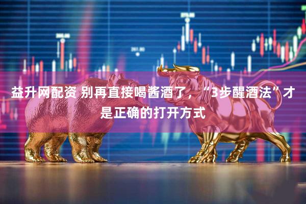 益升网配资 别再直接喝酱酒了，“3步醒酒法”才是正确的打开方式