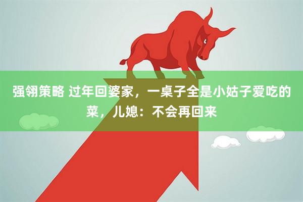 强翎策略 过年回婆家，一桌子全是小姑子爱吃的菜，儿媳：不会再回来