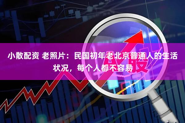 小散配资 老照片：民国初年老北京普通人的生活状况，每个人都不容易