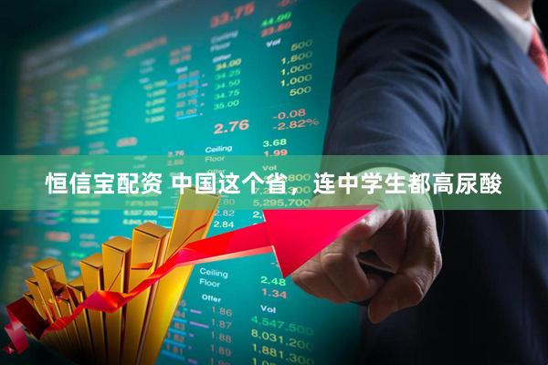 恒信宝配资 中国这个省，连中学生都高尿酸