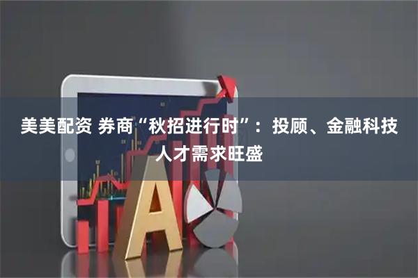 美美配资 券商“秋招进行时”：投顾、金融科技人才需求旺盛