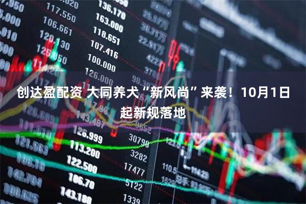 创达盈配资 大同养犬“新风尚”来袭！10月1日起新规落地