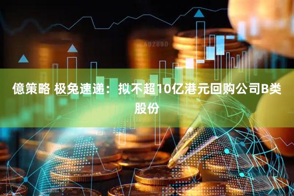 億策略 极兔速递：拟不超10亿港元回购公司B类股份