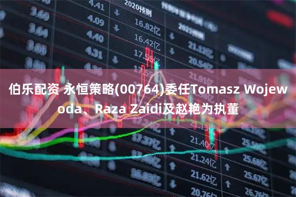 伯乐配资 永恒策略(00764)委任Tomasz Wojewoda、Raza Zaidi及赵艳为执董