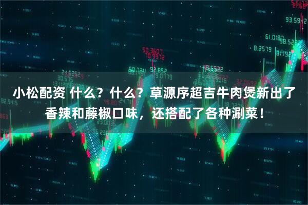 小松配资 什么？什么？草源序超吉牛肉煲新出了香辣和藤椒口味，还搭配了各种涮菜！