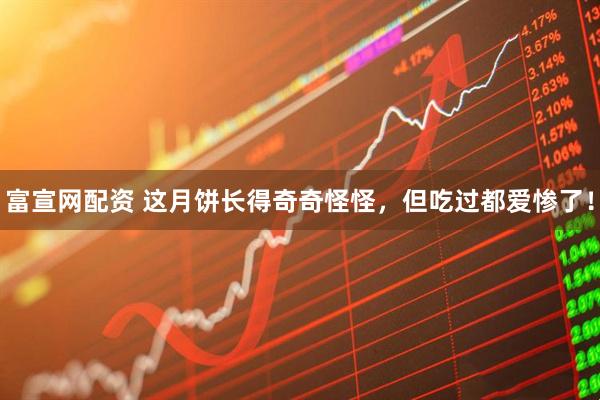 富宣网配资 这月饼长得奇奇怪怪，但吃过都爱惨了！