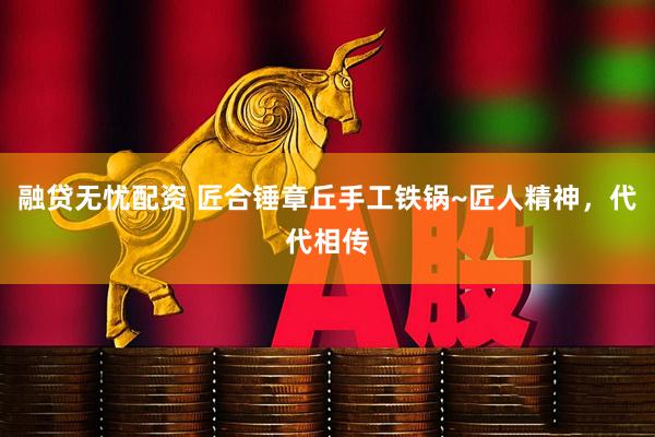 融贷无忧配资 匠合锤章丘手工铁锅~匠人精神，代代相传