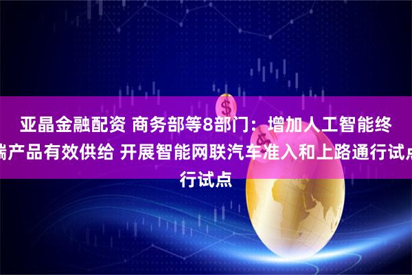 亚晶金融配资 商务部等8部门：增加人工智能终端产品有效供给 开展智能网联汽车准入和上路通行试点