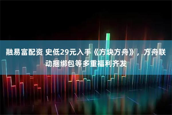 融易富配资 史低29元入手《方块方舟》，方舟联动捆绑包等多重福利齐发