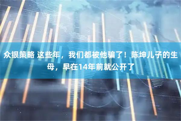 众银策略 这些年，我们都被他骗了！陈坤儿子的生母，早在14年前就公开了