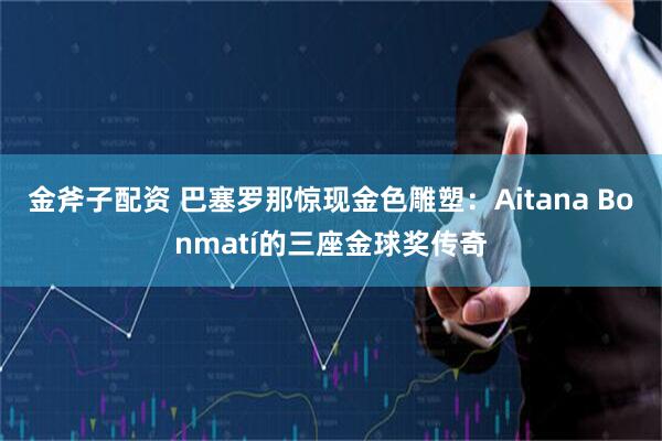 金斧子配资 巴塞罗那惊现金色雕塑：Aitana Bonmatí的三座金球奖传奇