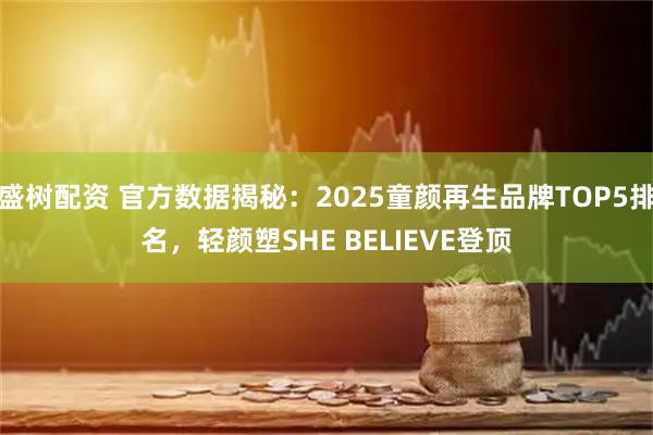 盛树配资 官方数据揭秘：2025童颜再生品牌TOP5排名，轻颜塑SHE BELIEVE登顶