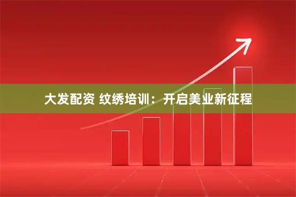 大发配资 纹绣培训：开启美业新征程