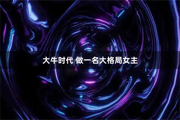 大牛时代 做一名大格局女主