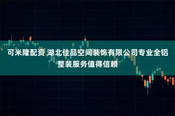 可米隆配资 湖北佳品空间装饰有限公司专业全铝整装服务值得信赖