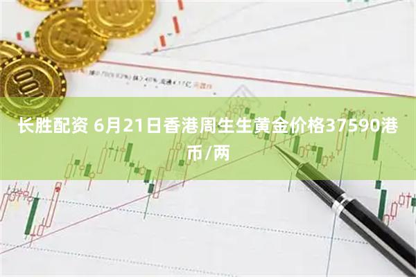 长胜配资 6月21日香港周生生黄金价格37590港币/两