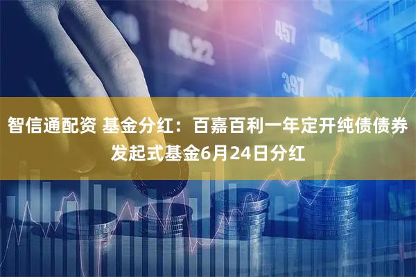 智信通配资 基金分红:百嘉百利一年定开纯债债券发起式基金6月24日分红