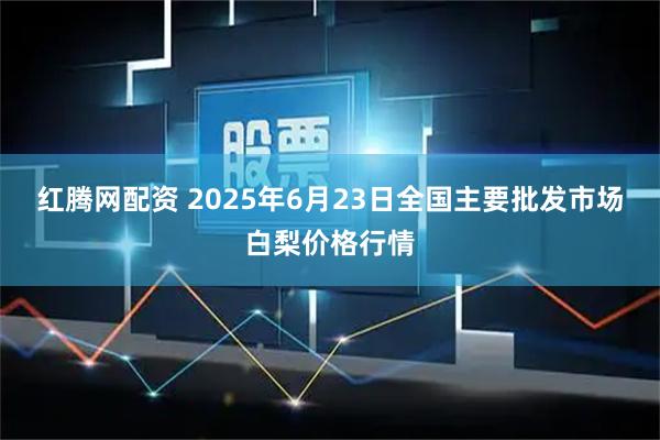 红腾网配资 2025年6月23日全国主要批发市场白梨价格行情