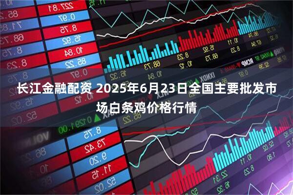 长江金融配资 2025年6月23日全国主要批发市场白条鸡价格行情