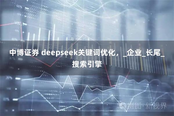 中博证券 deepseek关键词优化，_企业_长尾_搜索引擎