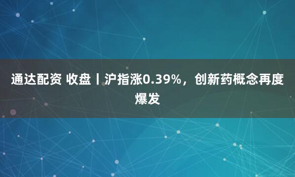 通达配资 收盘丨沪指涨0.39%，创新药概念再度爆发