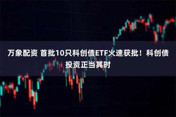 万象配资 首批10只科创债ETF火速获批！科创债投资正当其时
