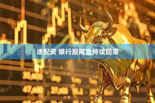 速配资 银行股尾盘持续回落