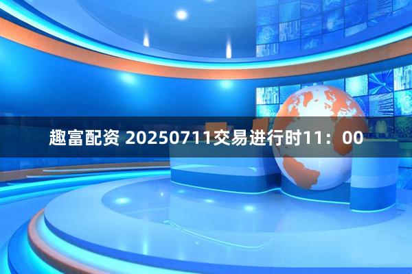 趣富配资 20250711交易进行时11：00
