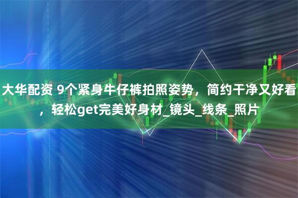 大华配资 9个紧身牛仔裤拍照姿势，简约干净又好看，轻松get完美好身材_镜头_线条_照片