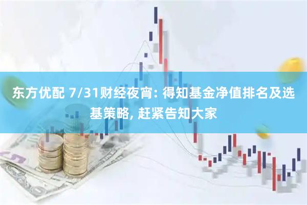东方优配 7/31财经夜宵: 得知基金净值排名及选基策略, 赶紧告知大家