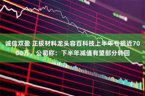 诚信双盈 正极材料龙头容百科技上半年亏损近7000万，公司称：下半年减值有望部分转回
