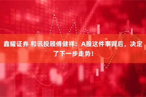 鑫耀证券 和讯投顾傅健祥：A股这件事背后，决定了下一步走势！