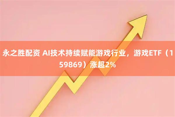 永之胜配资 AI技术持续赋能游戏行业，游戏ETF（159869）涨超2%