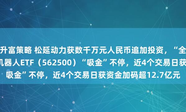 升富策略 松延动力获数千万元人民币追加投资，“全市场唯一百亿规模”机器人ETF（562500）“吸金”不停，近4个交易日获资金加码超12.7亿元