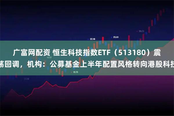 广富网配资 恒生科技指数ETF（513180）震荡回调，机构：公募基金上半年配置风格转向港股科技