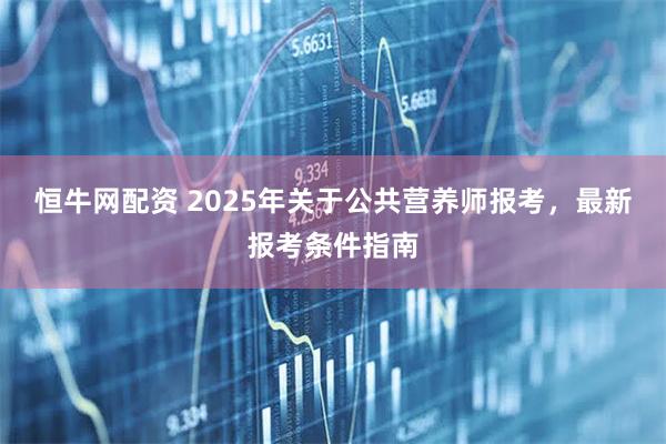 恒牛网配资 2025年关于公共营养师报考，最新报考条件指南