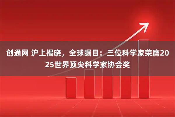 创通网 沪上揭晓，全球瞩目：三位科学家荣膺2025世界顶尖科学家协会奖