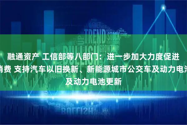 融通资产 工信部等八部门：进一步加大力度促进汽车消费 支持汽车以旧换新、新能源城市公交车及动力电池更新