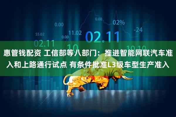 惠管钱配资 工信部等八部门：推进智能网联汽车准入和上路通行试点 有条件批准L3级车型生产准入