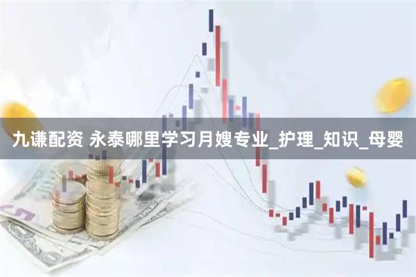 九谦配资 永泰哪里学习月嫂专业_护理_知识_母婴