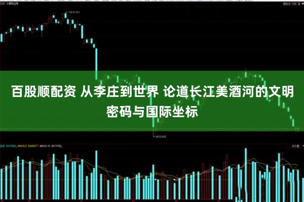 百股顺配资 从李庄到世界 论道长江美酒河的文明密码与国际坐标