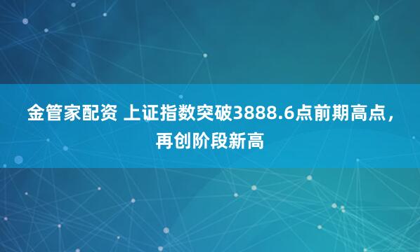 金管家配资 上证指数突破3888.6点前期高点，再创阶段新高
