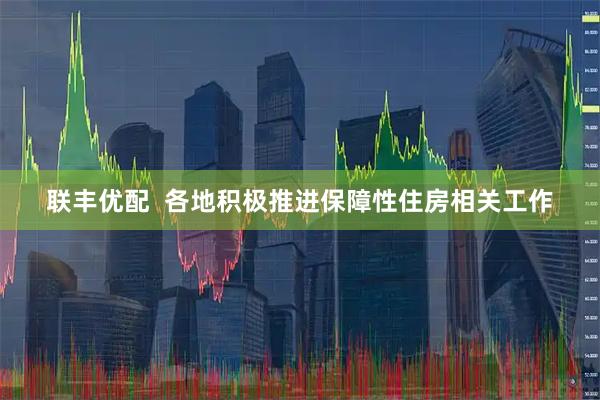 联丰优配  各地积极推进保障性住房相关工作