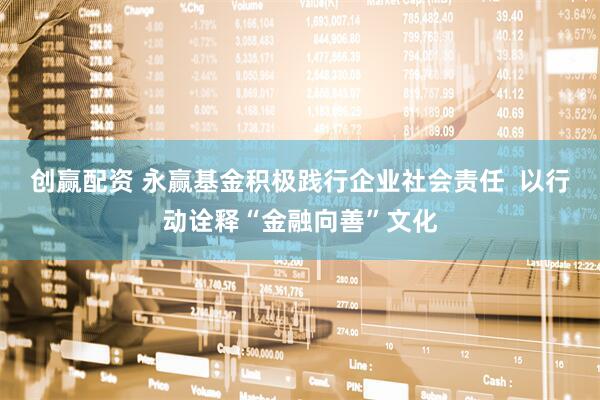 创赢配资 永赢基金积极践行企业社会责任  以行动诠释“金融向善”文化