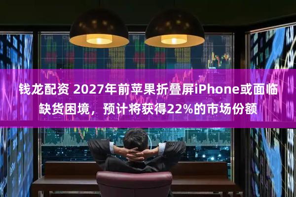 钱龙配资 2027年前苹果折叠屏iPhone或面临缺货困境，预计将获得22%的市场份额