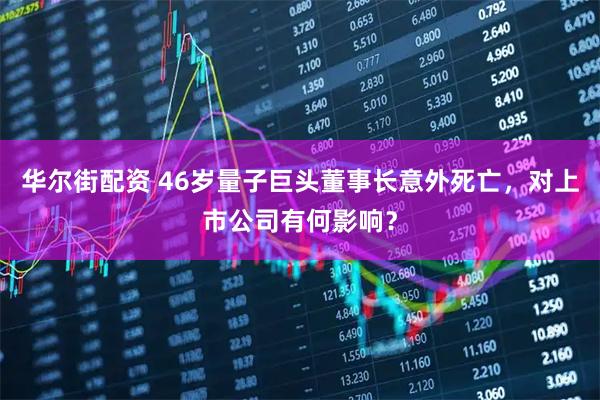 华尔街配资 46岁量子巨头董事长意外死亡，对上市公司有何影响？